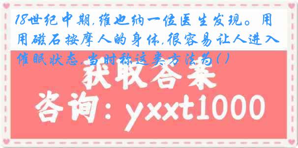 18世纪中期,维也纳一位医生发现。用磁石按摩人的身体,很容易让人进入催眠状态,当时称这类方法为( )