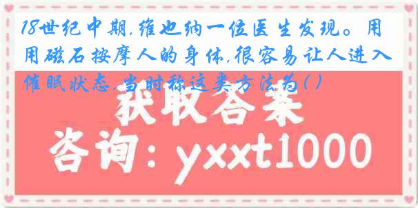 18世纪中期,维也纳一位医生发现。用磁石按摩人的身体,很容易让人进入催眠状态,当时称这类方法为( )