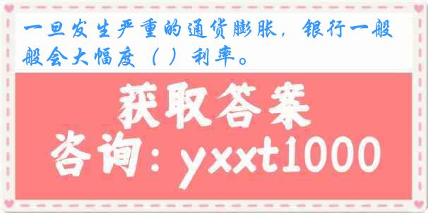 一旦发生严重的通货膨胀，银行一般会大幅度（ ）利率。