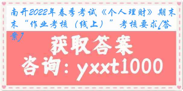 南开2022年春季考试《个人理财》期末“作业考核（线上）”考核要求[答案]