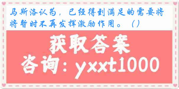 马斯洛认为，已经得到满足的需要将暂时不再发挥激励作用。（）