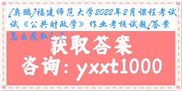 [奥鹏]福建师范大学2022年2月课程考试《公共财政学》作业考核试题[答案怎么获取？]