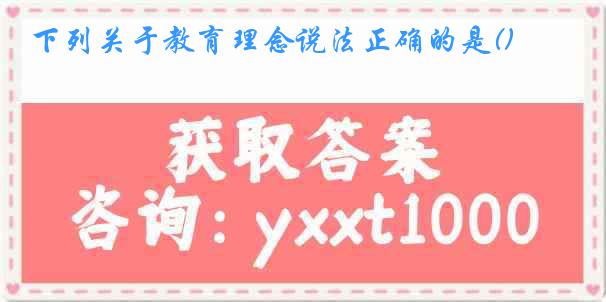 下列关于教育理念说法正确的是()