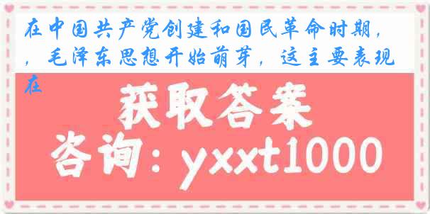 在中国共产党创建和国民革命时期，毛泽东思想开始萌芽，这主要表现在