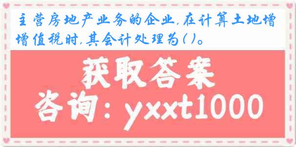 主营房地产业务的企业,在计算土地增值税时,其会计处理为( )。
