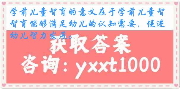 学前儿童智育的意义在于学前儿童智育能够满足幼儿的认知需要，促进幼儿智力发展。