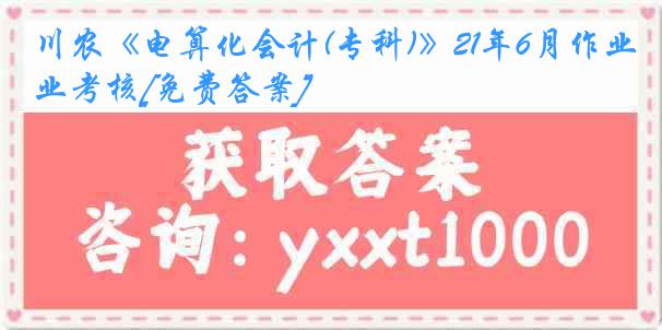 川农《电算化会计(专科)》21年6月作业考核[免费答案]