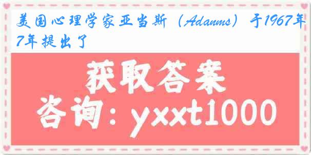 美国心理学家亚当斯（Adanms）于1967年提出了