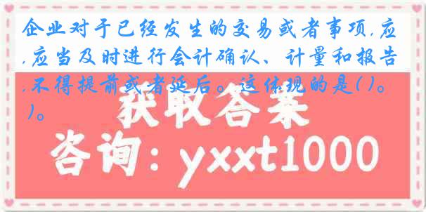 企业对于已经发生的交易或者事项,应当及时进行会计确认、计量和报告,不得提前或者延后。这体现的是( )。