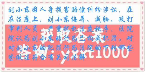 刘小东因人身损害赔偿纠纷涉讼，在法庭上，刘小东侮辱、威胁、殴打审判人员，严重扰乱法庭秩序，法院认为刘小东的行为已构成犯罪。对刘小东的犯罪行为法院的下列哪些做法符合有关司法解