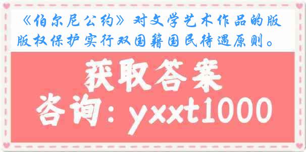 《伯尔尼公约》对文学艺术作品的版权保护实行双国籍国民待遇原则。