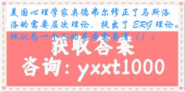 美国心理学家奥德弗尔修正了马斯洛的需要层次理论，提出了 ERG 理论。他认为一个人的基本需要有（）。