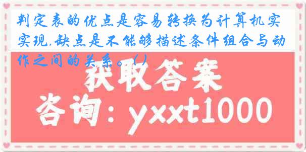 判定表的优点是容易转换为计算机实现,缺点是不能够描述条件组合与动作之间的关系。( )