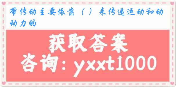 带传动主要依靠（ ）来传递运动和动力的