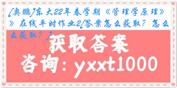 [奥鹏]东大22年春学期《管理学原理》在线平时作业2[答案怎么获取？怎么获取？]