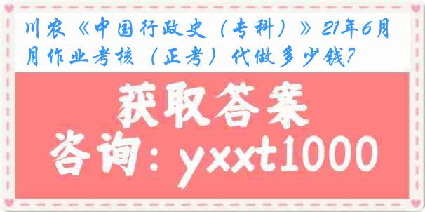 川农《中国行政史（专科）》21年6月作业考核（正考）代做多少钱？