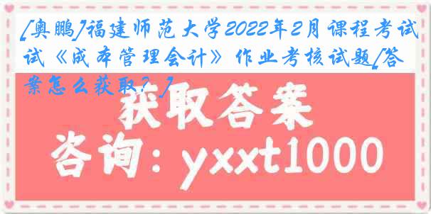 [奥鹏]福建师范大学2022年2月课程考试《成本管理会计》作业考核试题[答案怎么获取？]