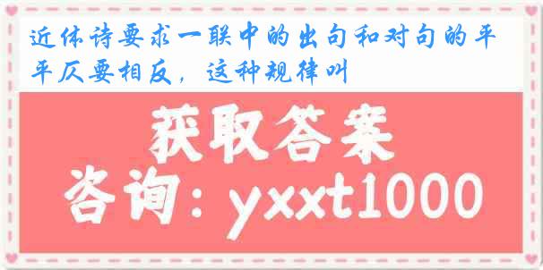 近体诗要求一联中的出句和对句的平仄要相反，这种规律叫