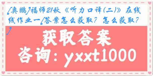 [奥鹏]福师21秋《听力口译(二)》在线作业一[答案怎么获取？怎么获取？]