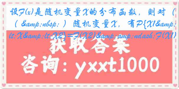 设F(x)是随机变量X的分布函数，则对（ &nbsp; ）随机变量X，有P{X1&lt;X&lt;X2}=F(X2)&amp;ndash;F(X1)
