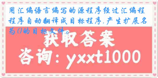 用汇编语言编写的源程序经过汇编程序自动翻译成目标程序,产生扩展名为()的目标文件。