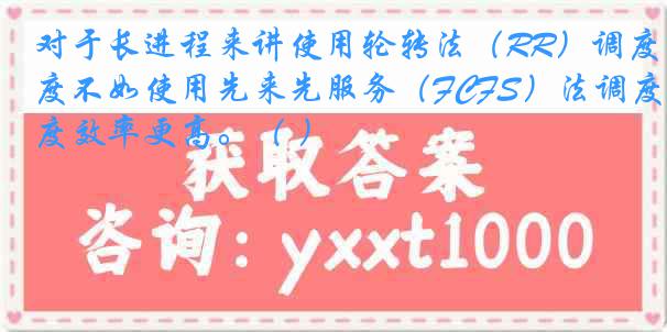 对于长进程来讲使用轮转法（RR）调度不如使用先来先服务（FCFS）法调度效率更高。（ ）