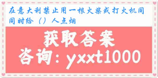 在意大利禁止用一根火柴或打火机同时给（）人点烟