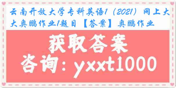 云南开放大学专科英语1（2021）网上大奥鹏作业1题目【答案】奥鹏作业