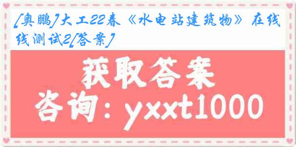 [奥鹏]大工22春《水电站建筑物》在线测试2[答案]