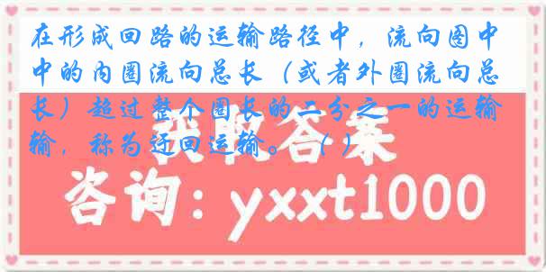 在形成回路的运输路径中，流向图中的内圈流向总长（或者外圈流向总长）超过整个圈长的二分之一的运输，称为迂回运输。 （ ）