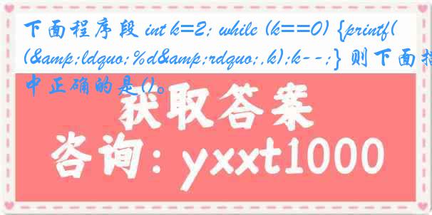 下面程序段 int k=2; while (k==0) {printf(&ldquo;%d&rdquo;,k);k--;} 则下面描述中正确的是()。