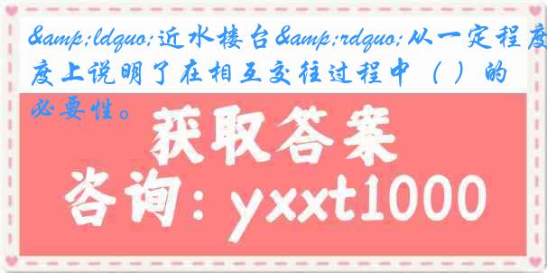 &ldquo;近水楼台&rdquo;从一定程度上说明了在相互交往过程中（ ）的必要性。