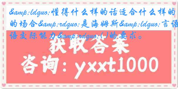 &ldquo;懂得什么样的话适合什么样的场合&rdquo;是海姆斯&ldquo;言语交际能力&rdquo;( )的要求。