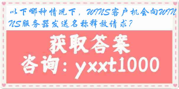 以下哪种情况下，WINS客户机会向WINS服务器发送名称释放请求？