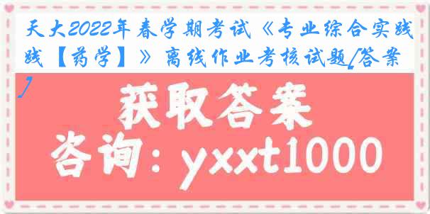 天大2022年春学期考试《专业综合实践【药学】》离线作业考核试题[答案]