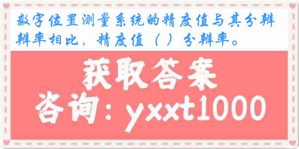 数字位置测量系统的精度值与其分辨率相比，精度值（ ）分辨率。