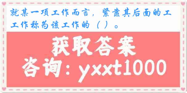 就某一项工作而言，紧靠其后面的工作称为该工作的（ ）。