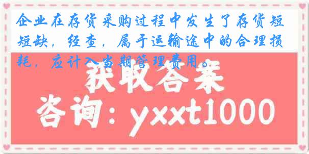 企业在存货采购过程中发生了存货短缺，经查，属于运输途中的合理损耗，应计入当期管理费用。