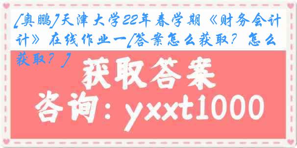 [奥鹏]天津大学22年春学期《财务会计》在线作业一[答案怎么获取？怎么获取？]