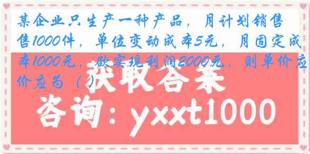 某企业只生产一种产品，月计划销售1000件，单位变动成本5元，月固定成本1000元，欲实现利润2000元，则单价应为（ ）