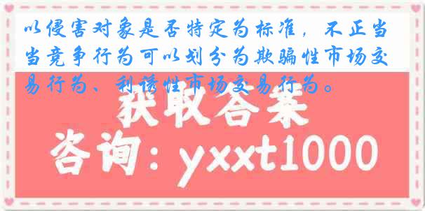 以侵害对象是否特定为标准，不正当竞争行为可以划分为欺骗性市场交易行为、利诱性市场交易行为。