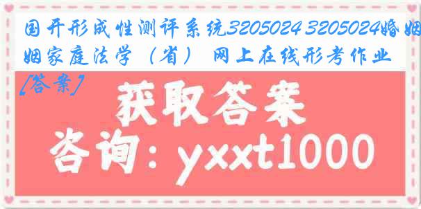 国开形成性测评系统3205024 3205024婚姻家庭法学（省） 网上在线形考作业[答案]