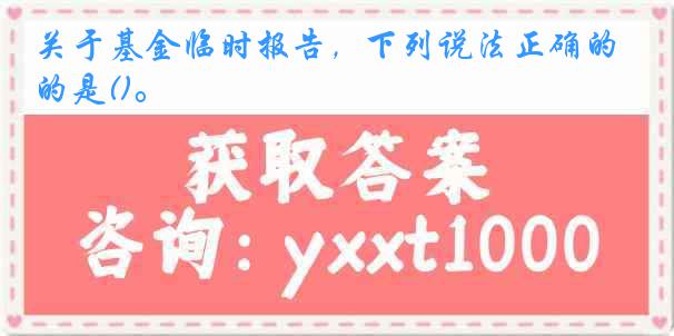 关于基金临时报告，下列说法正确的是()。