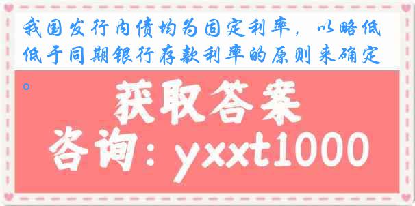 我国发行内债均为固定利率，以略低于同期银行存款利率的原则来确定。