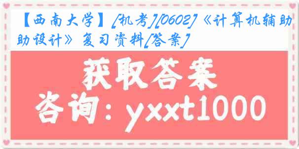 【西南大学】[机考][0602]《计算机辅助设计》复习资料[答案]