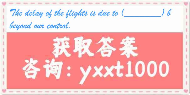 The delay of the flights is due to (_______) beyond our control.