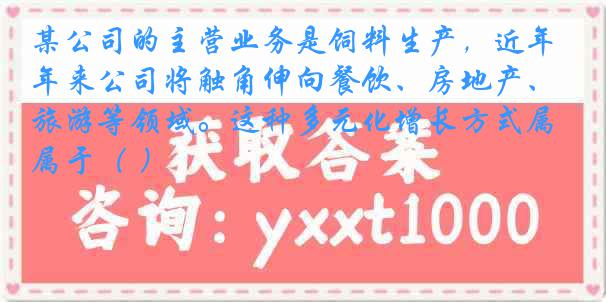 某公司的主营业务是饲料生产，近年来公司将触角伸向餐饮、房地产、旅游等领域。这种多元化增长方式属于（ ）