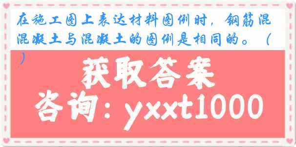 在施工图上表达材料图例时，钢筋混凝土与混凝土的图例是相同的。（ ）
