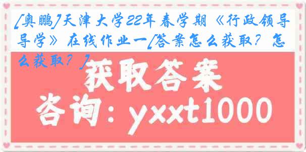 [奥鹏]天津大学22年春学期《行政领导学》在线作业一[答案怎么获取？怎么获取？]