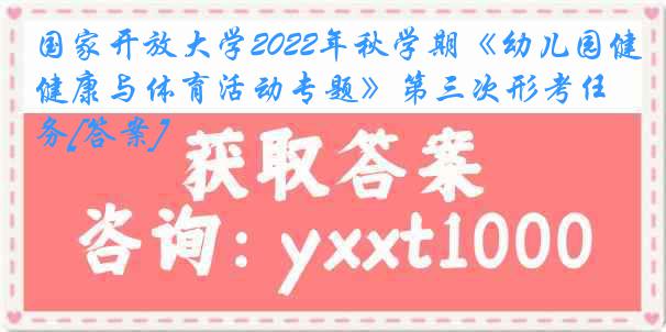 国家开放大学2022年秋学期《幼儿园健康与体育活动专题》第三次形考任务[答案]